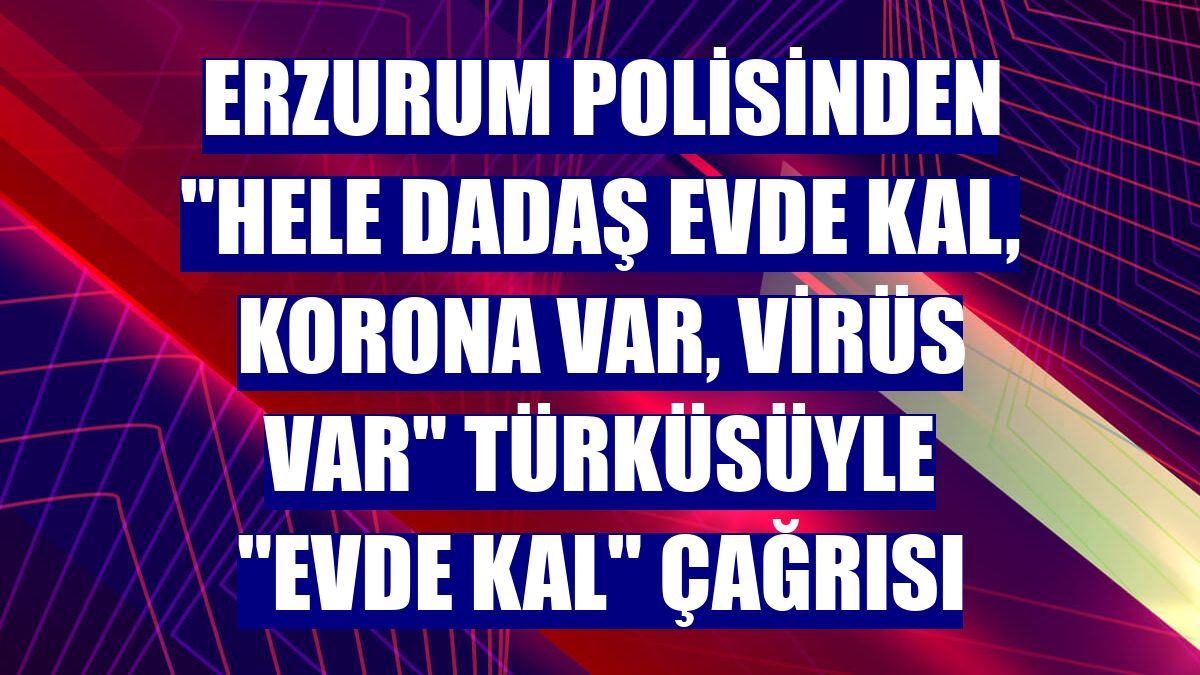 Erzurum polisinden "Hele dadaş evde kal, korona var, virüs var" türküsüyle "evde kal" çağrısı