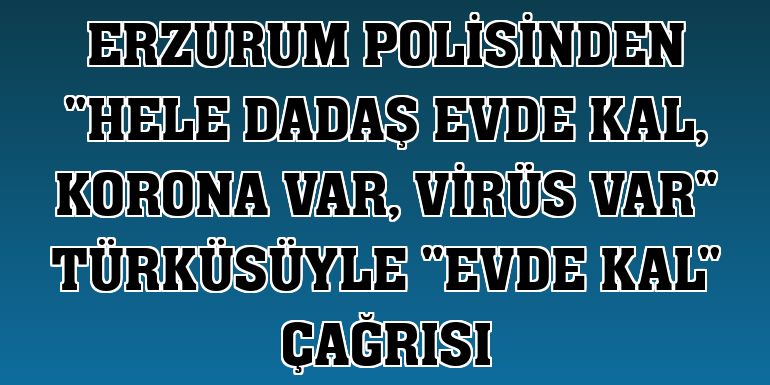 Erzurum polisinden 'Hele dadaş evde kal, korona var, virüs var' türküsüyle 'evde kal' çağrısı