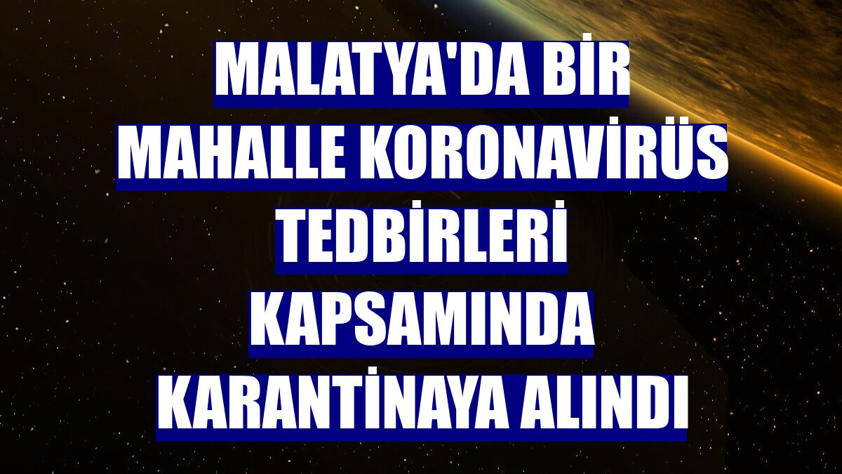 Malatya'da bir mahalle koronavirüs tedbirleri kapsamında karantinaya alındı