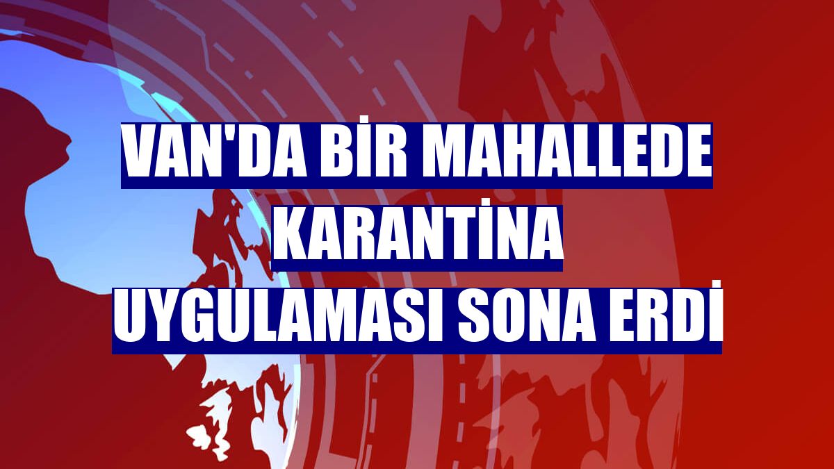 Van'da bir mahallede karantina uygulaması sona erdi