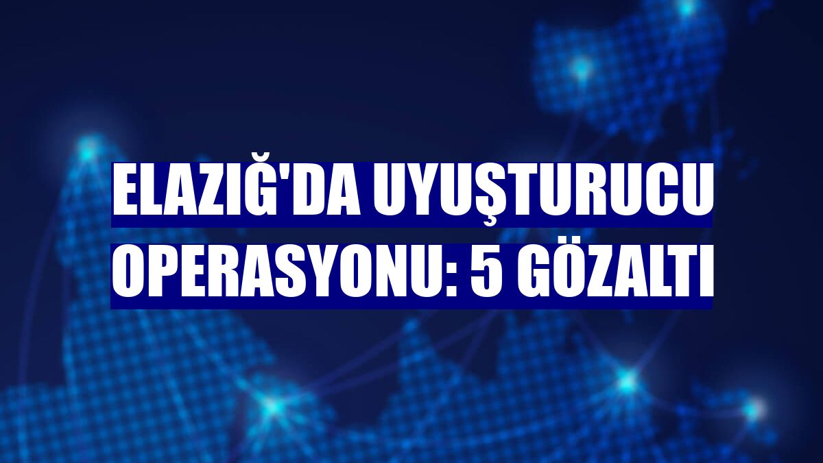 Elazığ'da uyuşturucu operasyonu: 5 gözaltı
