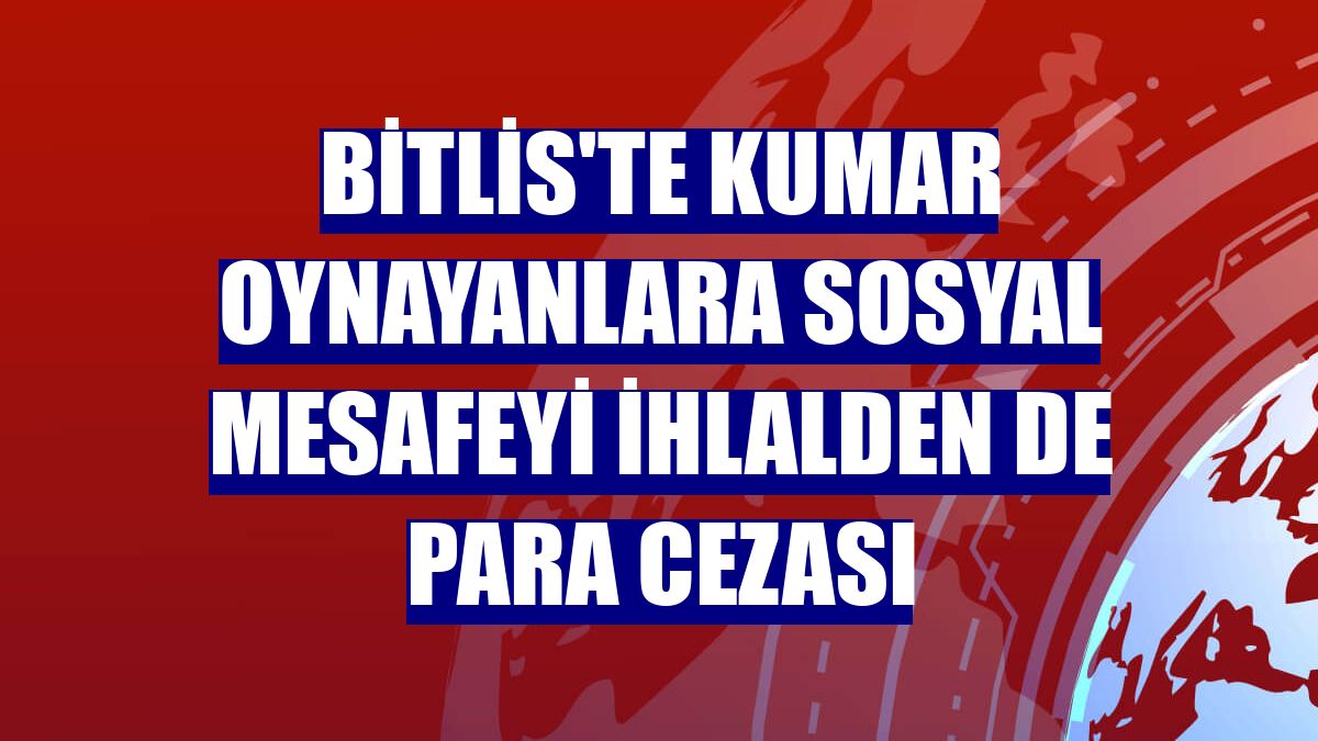 Bitlis'te kumar oynayanlara sosyal mesafeyi ihlalden de para cezası