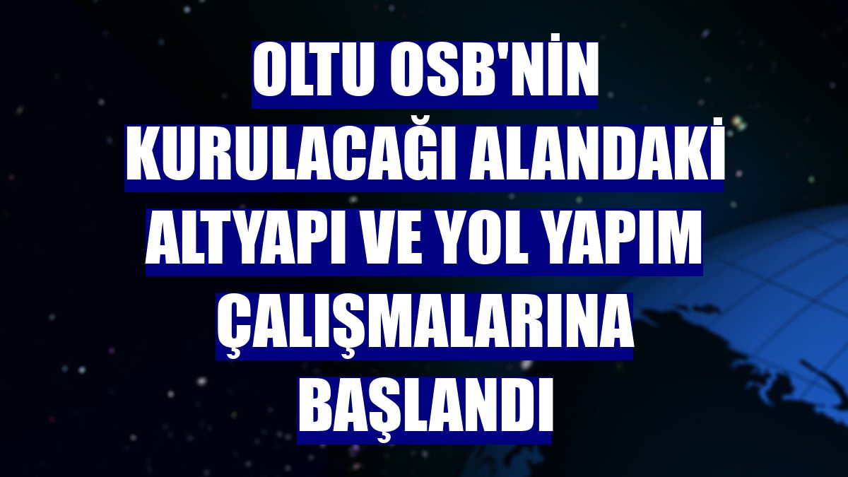 Oltu OSB'nin kurulacağı alandaki altyapı ve yol yapım çalışmalarına başlandı