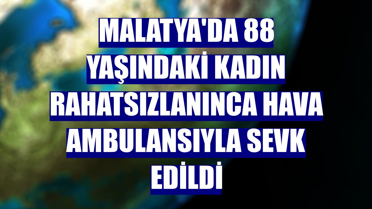 Malatya'da 88 yaşındaki kadın rahatsızlanınca hava ambulansıyla sevk edildi
