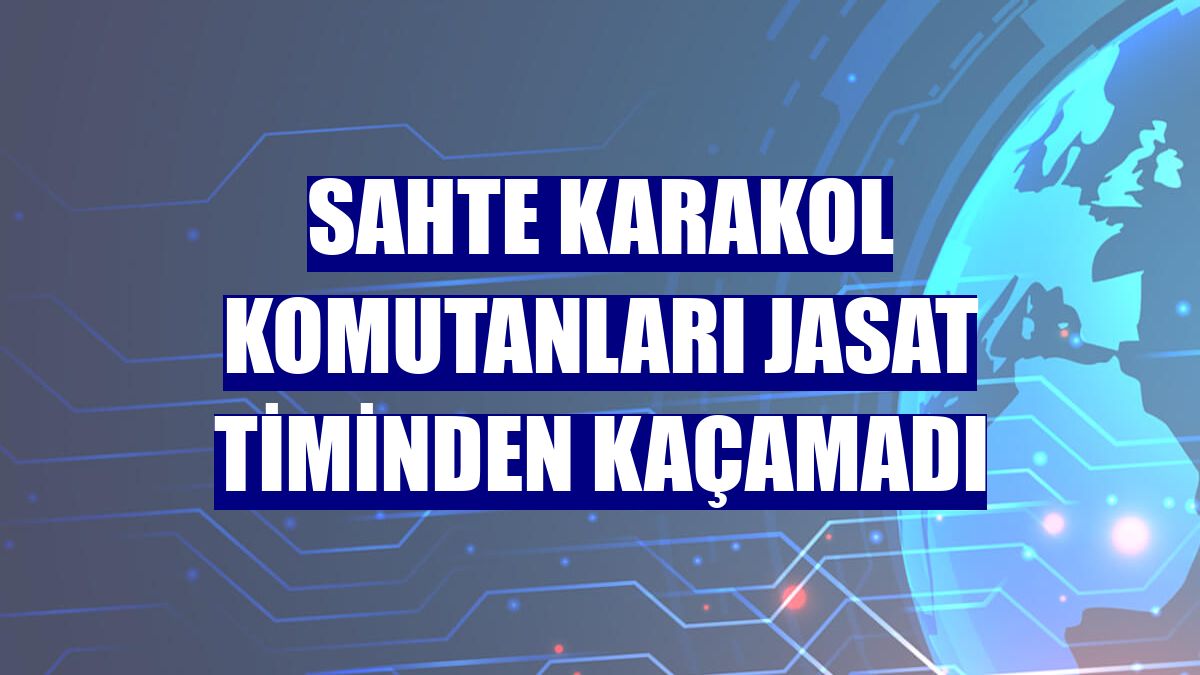 Sahte karakol komutanları JASAT timinden kaçamadı