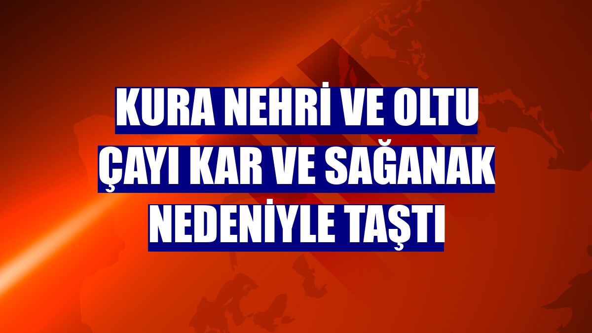 Kura Nehri ve Oltu Çayı kar ve sağanak nedeniyle taştı