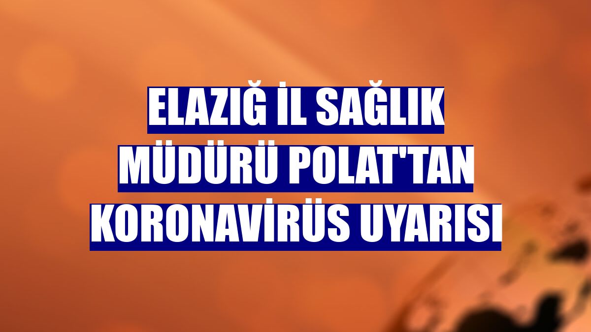 Elazığ İl Sağlık Müdürü Polat'tan koronavirüs uyarısı