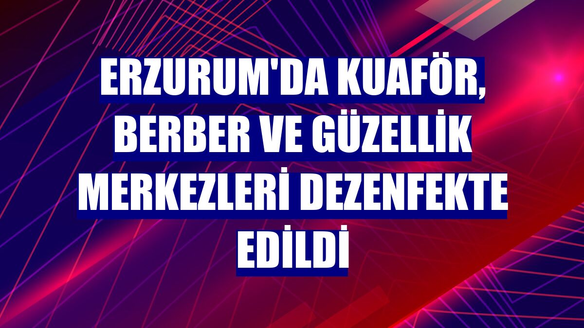Erzurum'da kuaför, berber ve güzellik merkezleri dezenfekte edildi