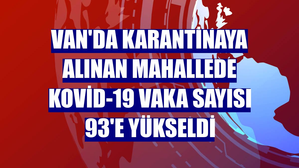 Van'da karantinaya alınan mahallede Kovid-19 vaka sayısı 93'e yükseldi