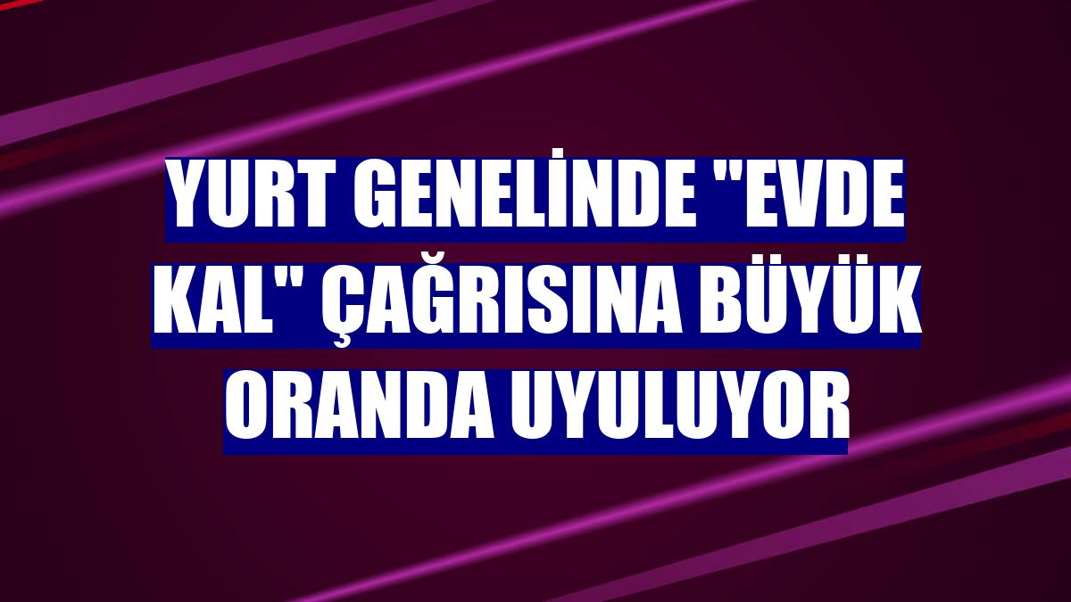 Yurt genelinde "Evde kal" çağrısına büyük oranda uyuluyor