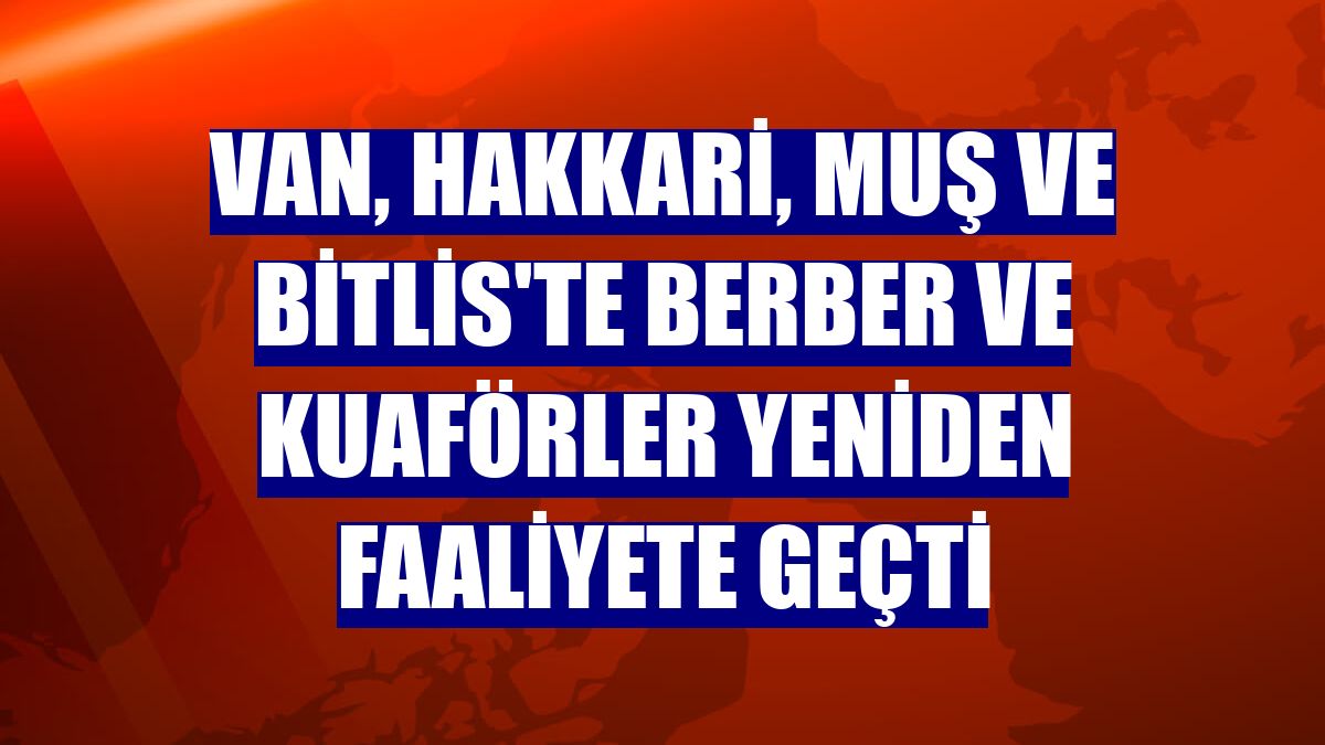 Van, Hakkari, Muş ve Bitlis'te berber ve kuaförler yeniden faaliyete geçti