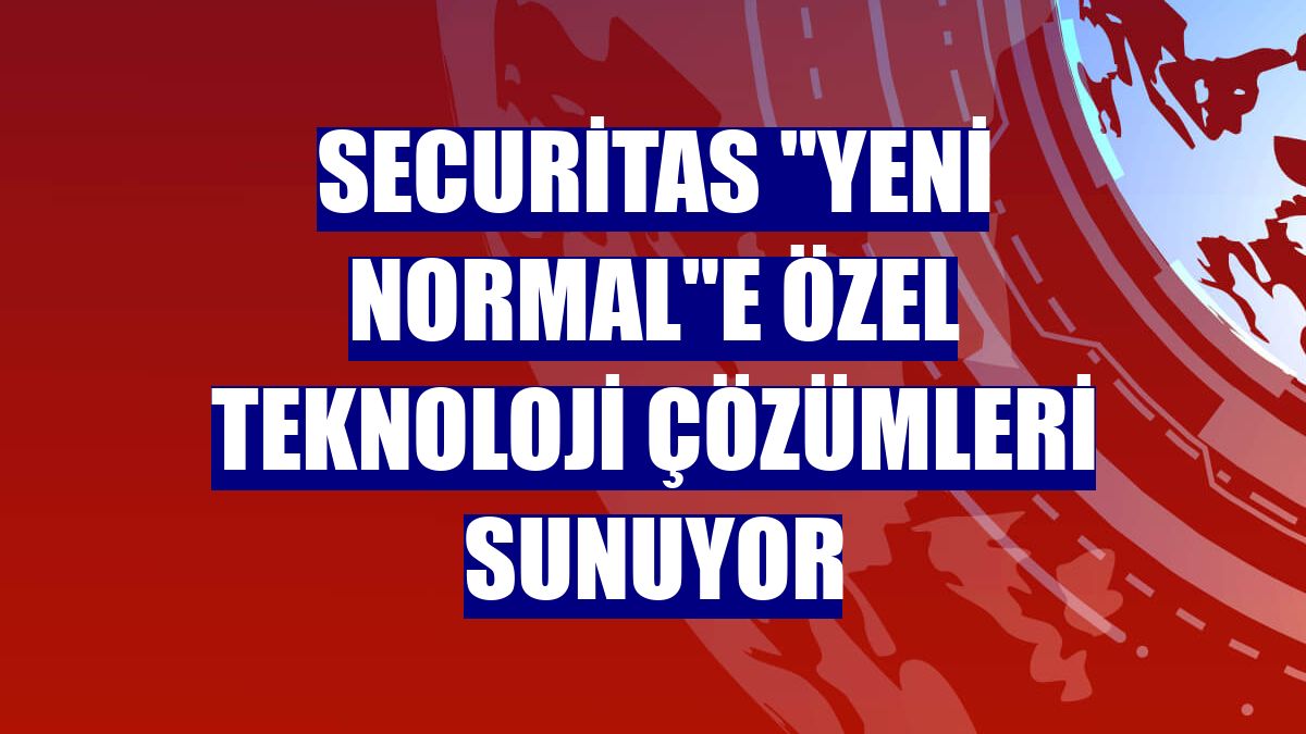 Securitas "yeni normal"e özel teknoloji çözümleri sunuyor