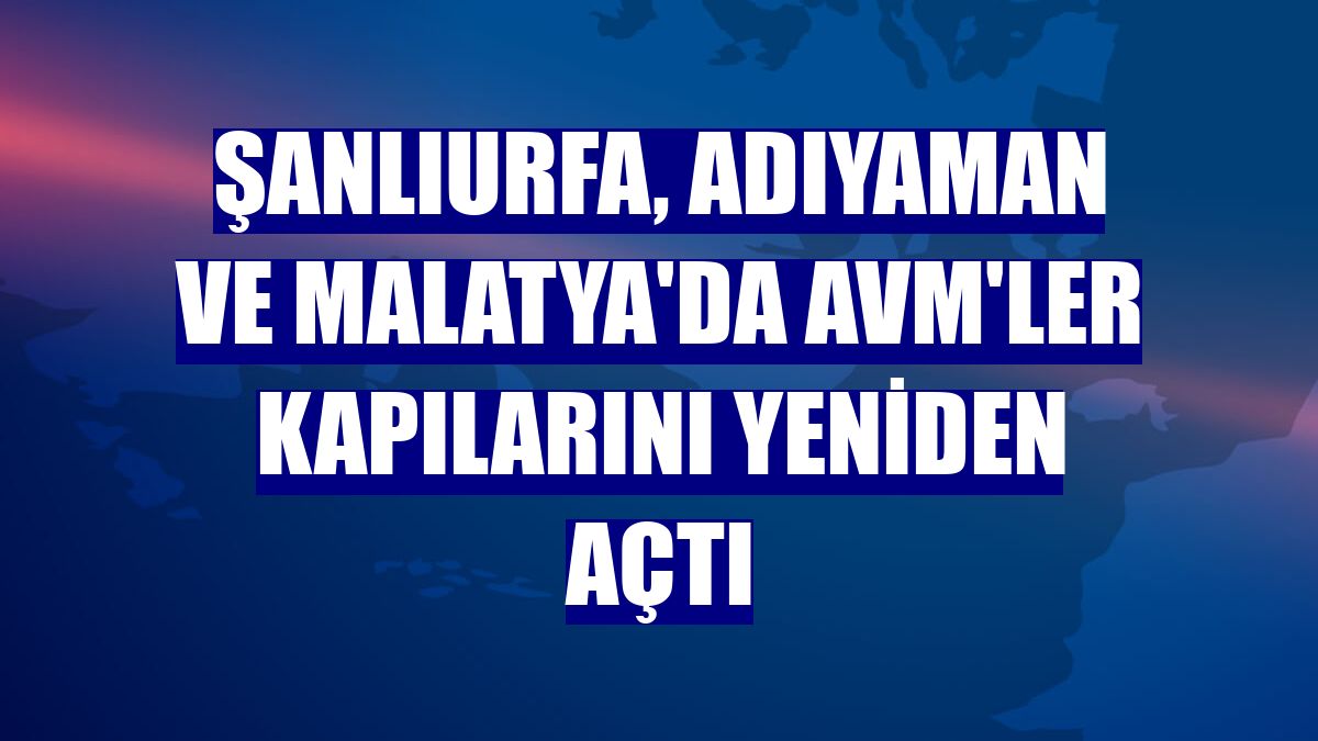 Şanlıurfa, Adıyaman ve Malatya'da AVM'ler kapılarını yeniden açtı