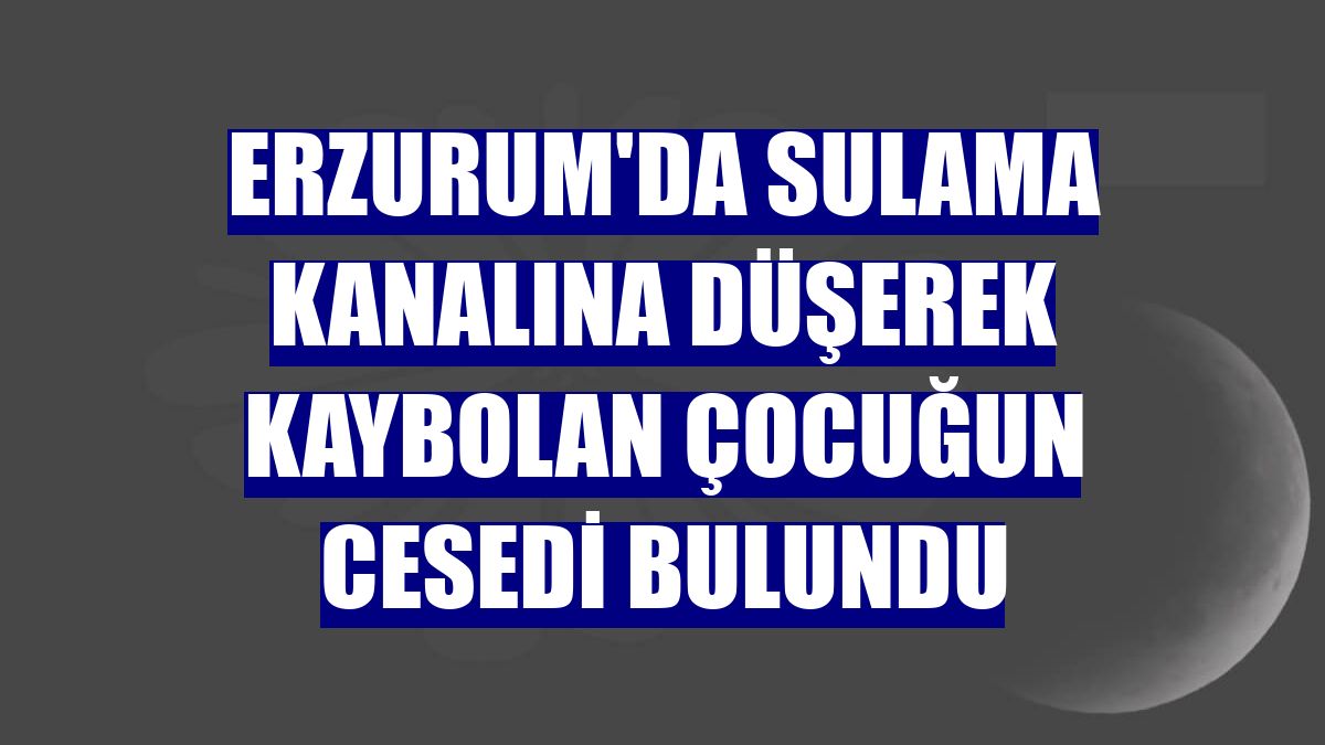 Erzurum'da sulama kanalına düşerek kaybolan çocuğun cesedi bulundu
