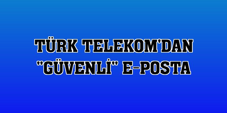 Türk Telekom'dan 'güvenli' e-posta