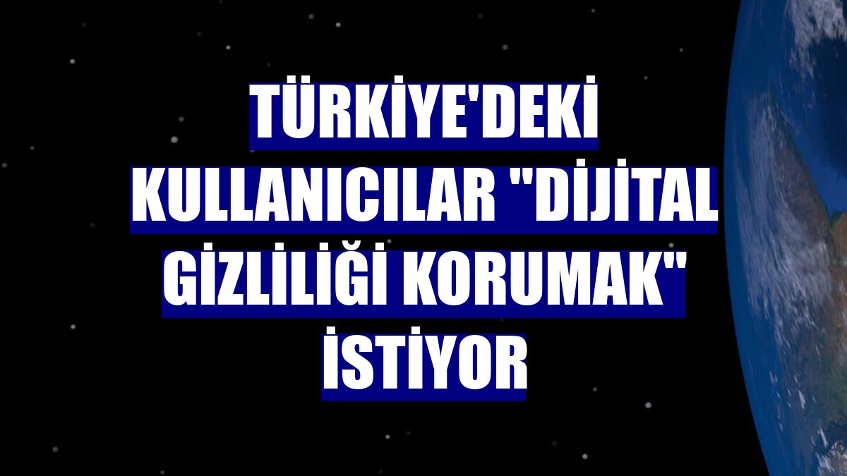 Türkiye'deki kullanıcılar "dijital gizliliği korumak" istiyor