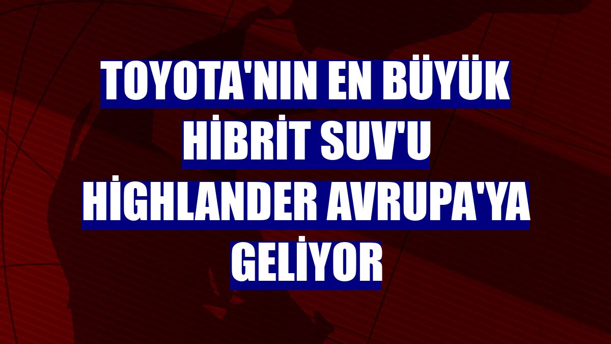 Toyota'nın en büyük hibrit SUV'u Highlander Avrupa'ya geliyor
