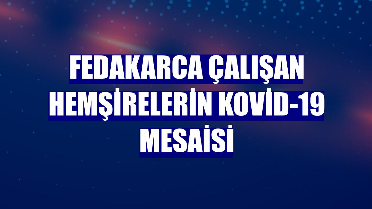 Fedakarca çalışan hemşirelerin Kovid-19 mesaisi