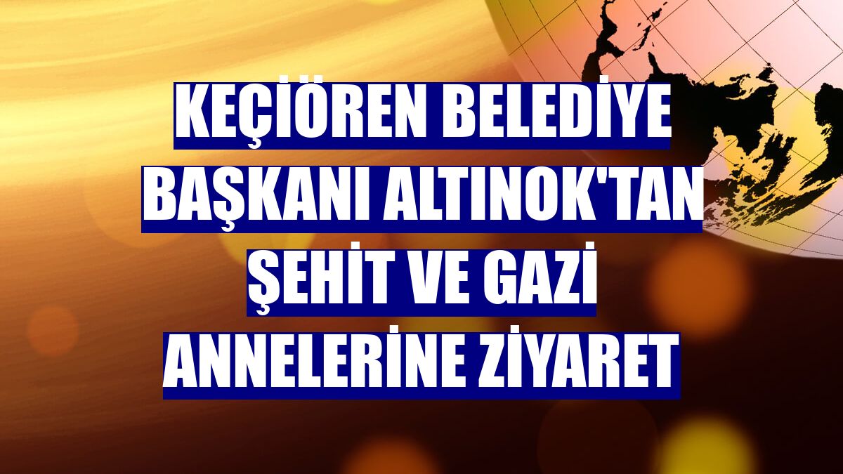 Keçiören Belediye Başkanı Altınok'tan şehit ve gazi annelerine ziyaret