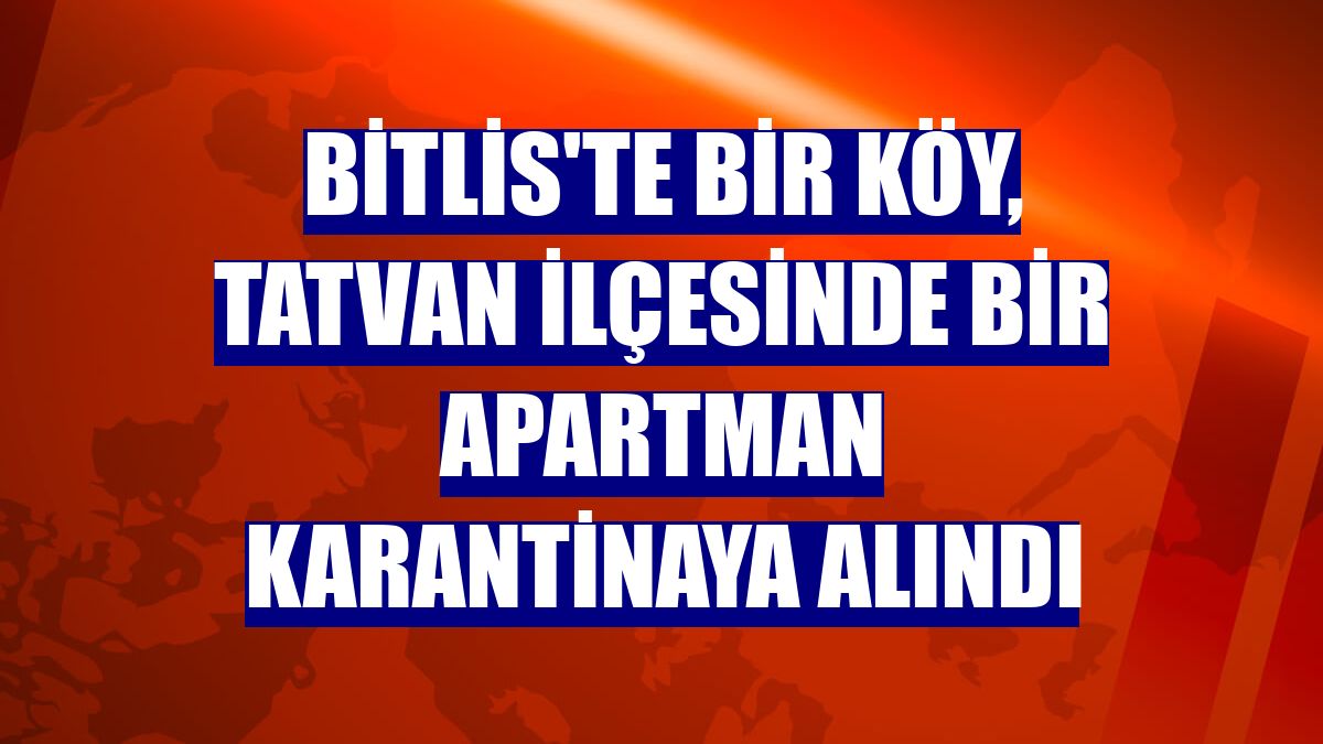 Bitlis'te bir köy, Tatvan ilçesinde bir apartman karantinaya alındı