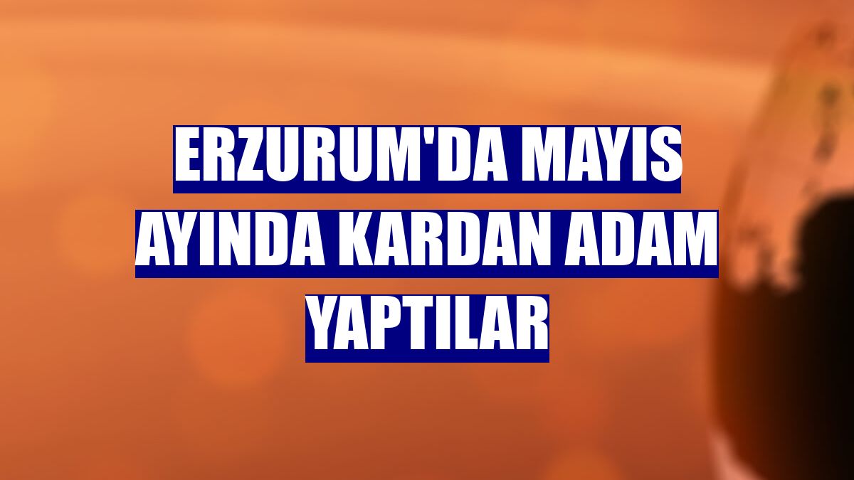 Erzurum'da mayıs ayında kardan adam yaptılar