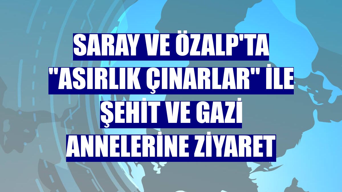Saray ve Özalp'ta "asırlık çınarlar" ile şehit ve gazi annelerine ziyaret