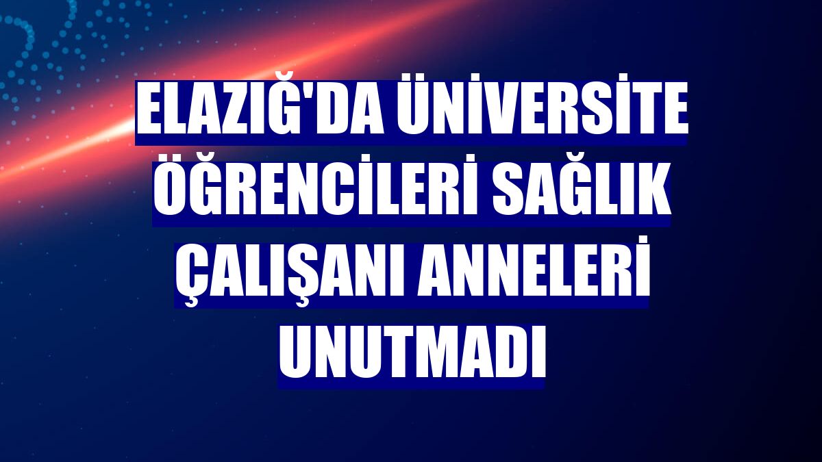 Elazığ'da üniversite öğrencileri sağlık çalışanı anneleri unutmadı