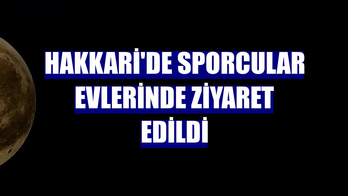 Hakkari'de sporcular evlerinde ziyaret edildi
