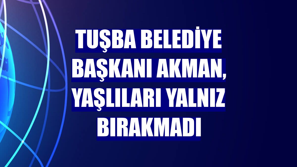 Tuşba Belediye Başkanı Akman, yaşlıları yalnız bırakmadı
