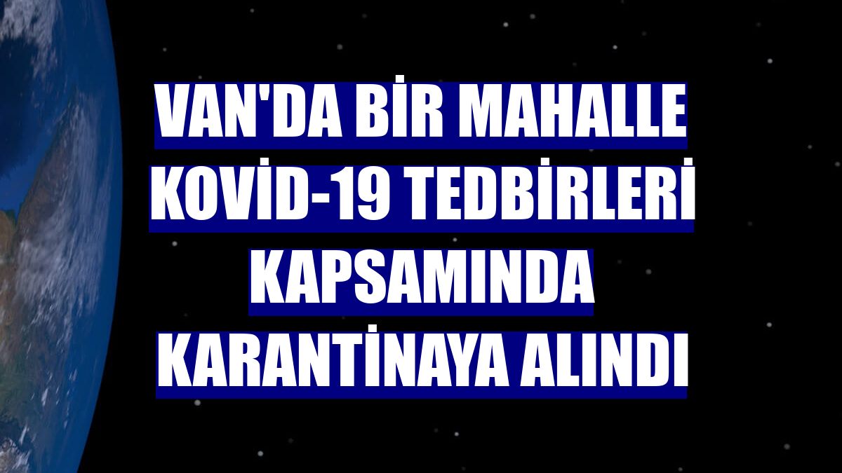 Van'da bir mahalle Kovid-19 tedbirleri kapsamında karantinaya alındı