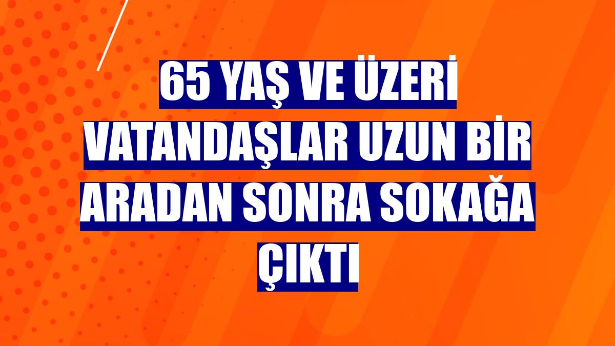 65 yaş ve üzeri vatandaşlar uzun bir aradan sonra sokağa çıktı
