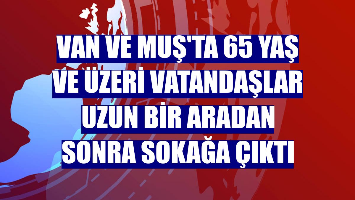 Van ve Muş'ta 65 yaş ve üzeri vatandaşlar uzun bir aradan sonra sokağa çıktı