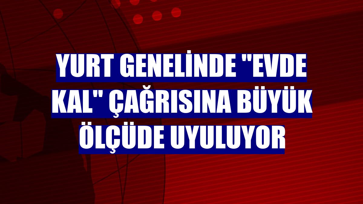 Yurt genelinde "Evde kal" çağrısına büyük ölçüde uyuluyor