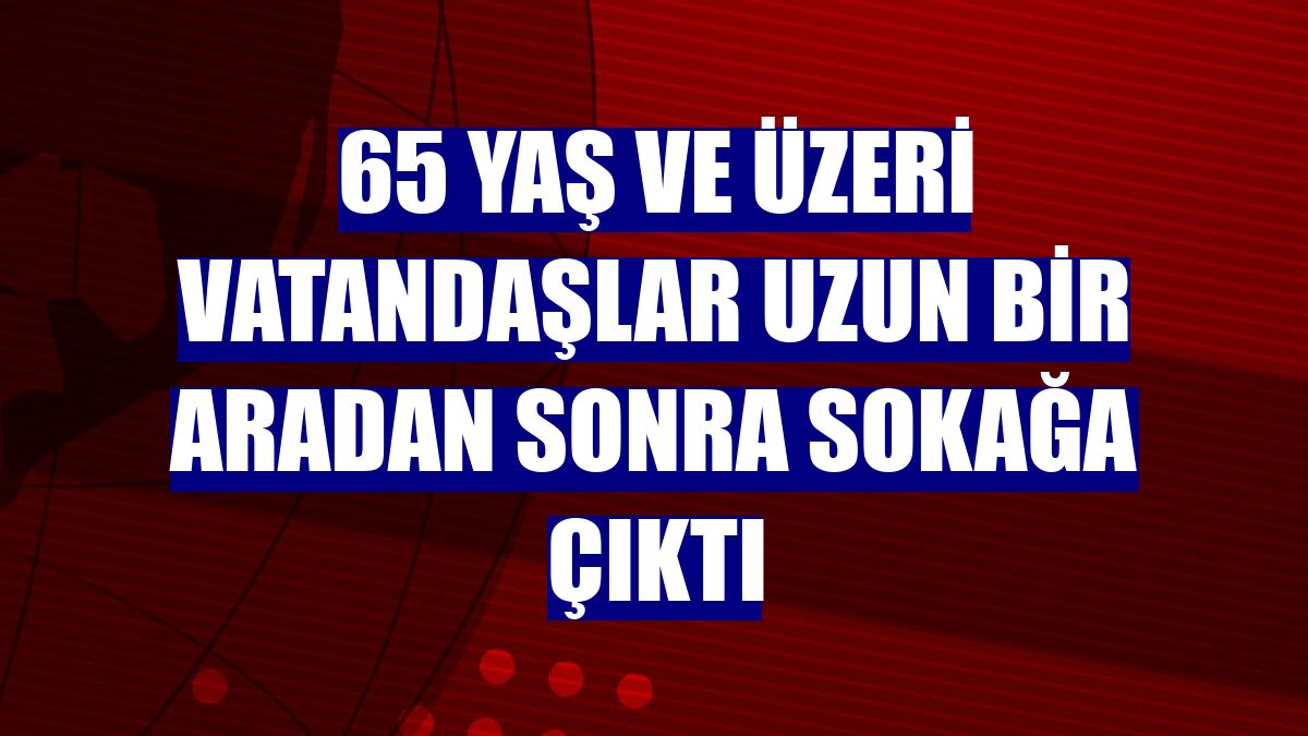 65 yaş ve üzeri vatandaşlar uzun bir aradan sonra sokağa çıktı