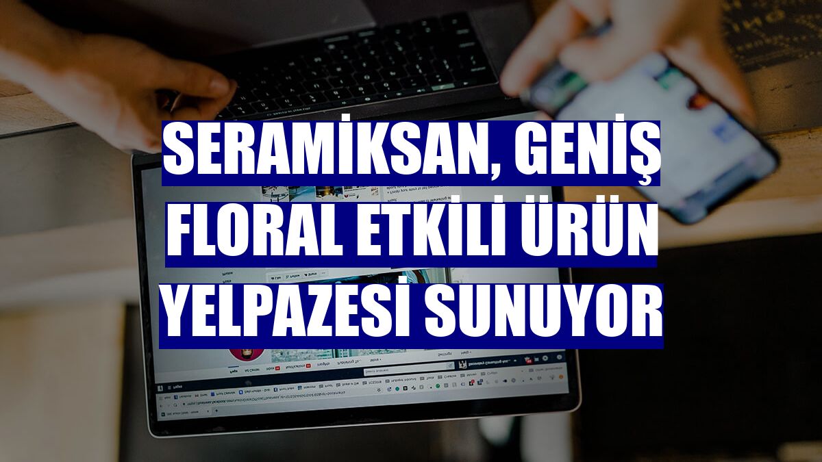 Seramiksan, geniş floral etkili ürün yelpazesi sunuyor