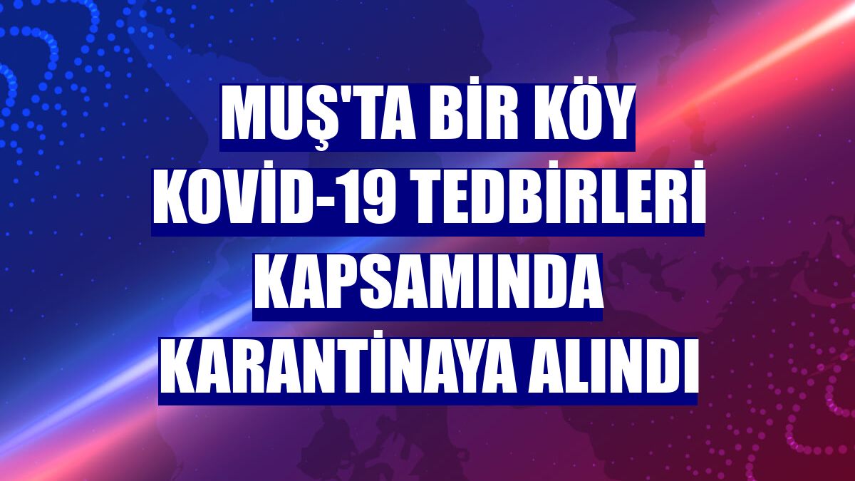 Muş'ta bir köy Kovid-19 tedbirleri kapsamında karantinaya alındı