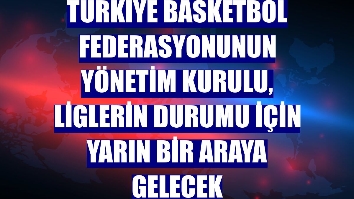 Türkiye Basketbol Federasyonunun yönetim kurulu, liglerin durumu için yarın bir araya gelecek