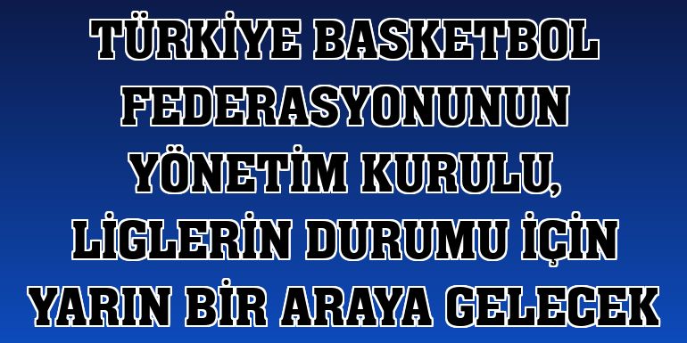 Türkiye Basketbol Federasyonunun yönetim kurulu, liglerin durumu için yarın bir araya gelecek