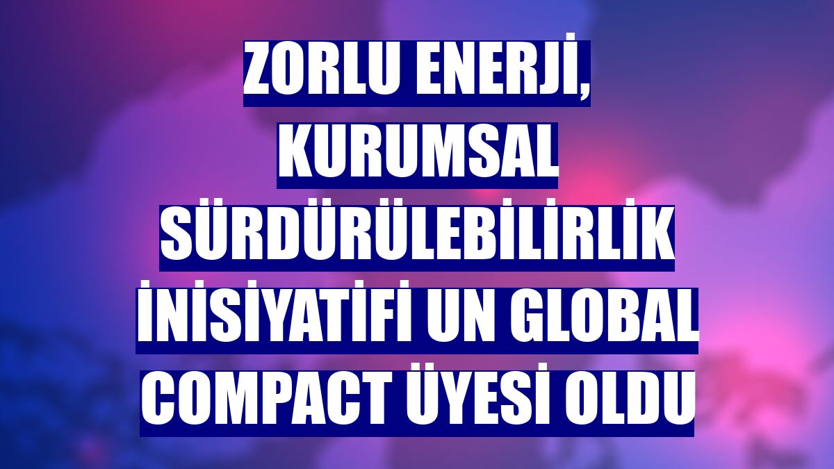 Zorlu Enerji, kurumsal sürdürülebilirlik inisiyatifi UN Global Compact üyesi oldu
