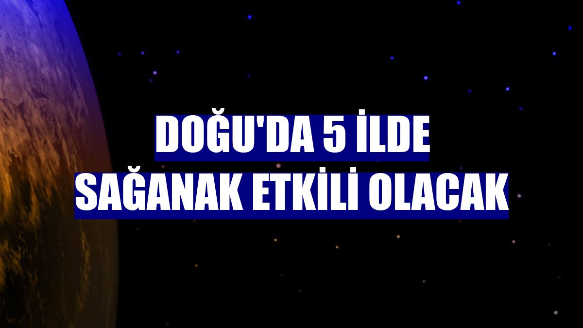 Doğu'da 5 ilde sağanak etkili olacak