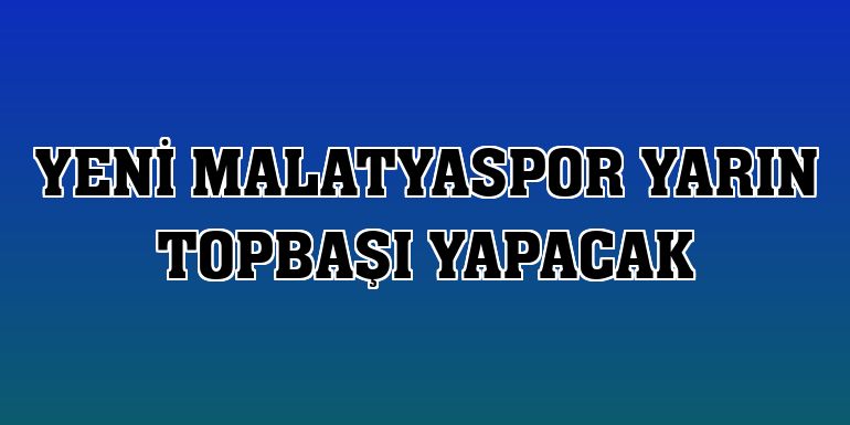 Yeni Malatyaspor yarın topbaşı yapacak