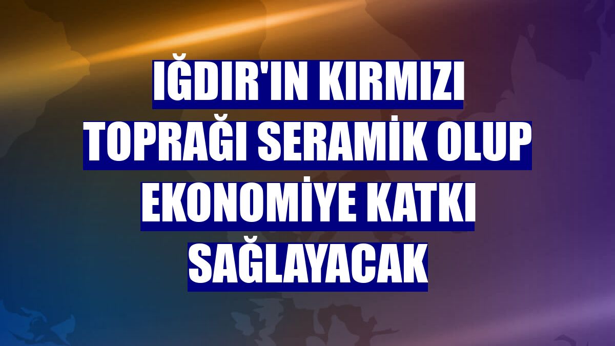 Iğdır'ın kırmızı toprağı seramik olup ekonomiye katkı sağlayacak