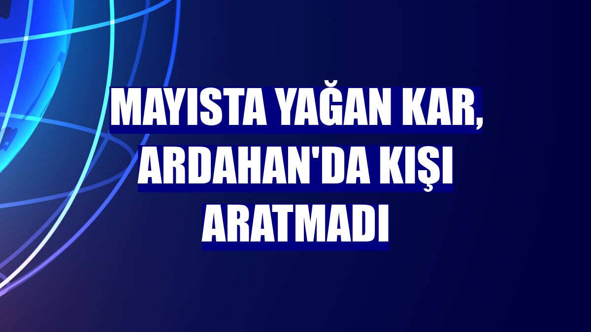 Mayısta yağan kar, Ardahan'da kışı aratmadı