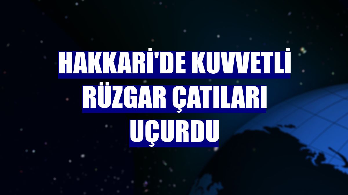 Hakkari'de kuvvetli rüzgar çatıları uçurdu