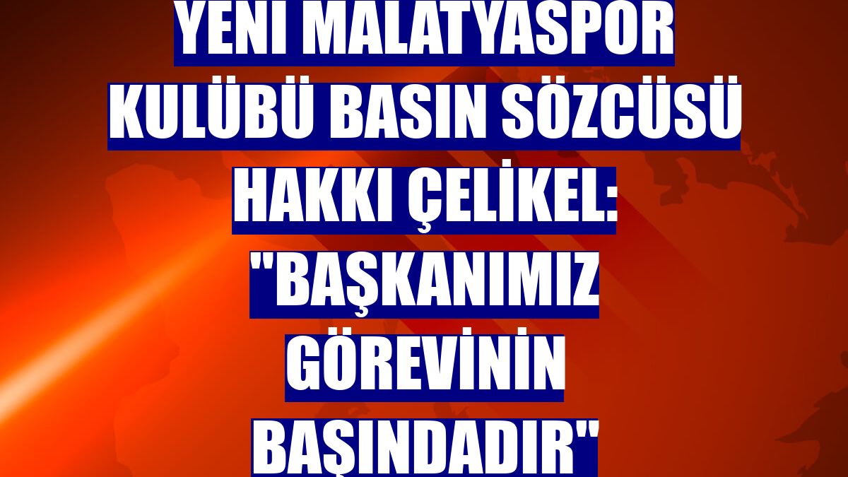 Yeni Malatyaspor Kulübü Basın Sözcüsü Hakkı Çelikel: "Başkanımız görevinin başındadır"