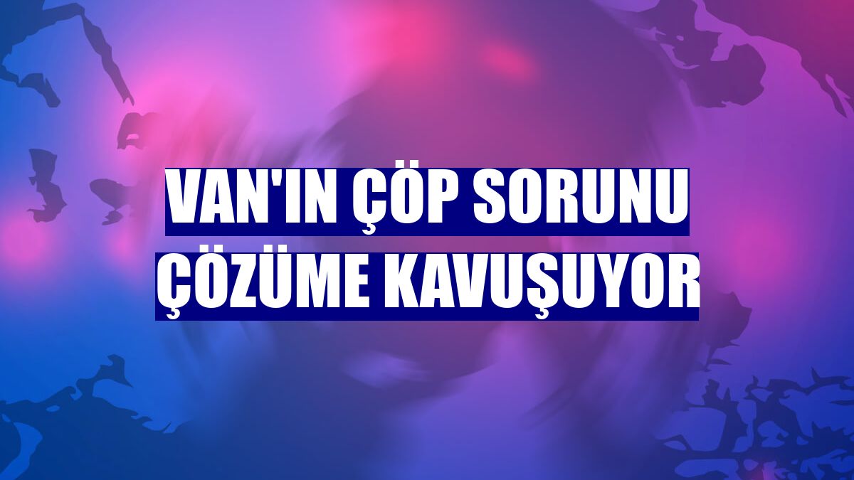 Van'ın çöp sorunu çözüme kavuşuyor