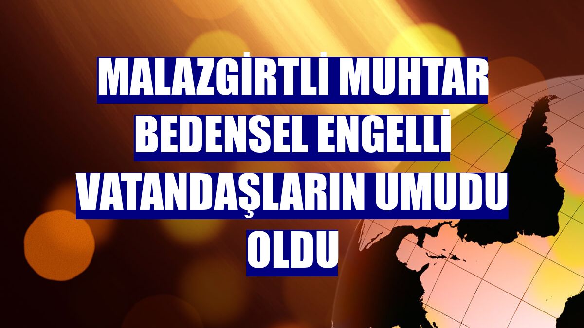 Malazgirtli muhtar bedensel engelli vatandaşların umudu oldu