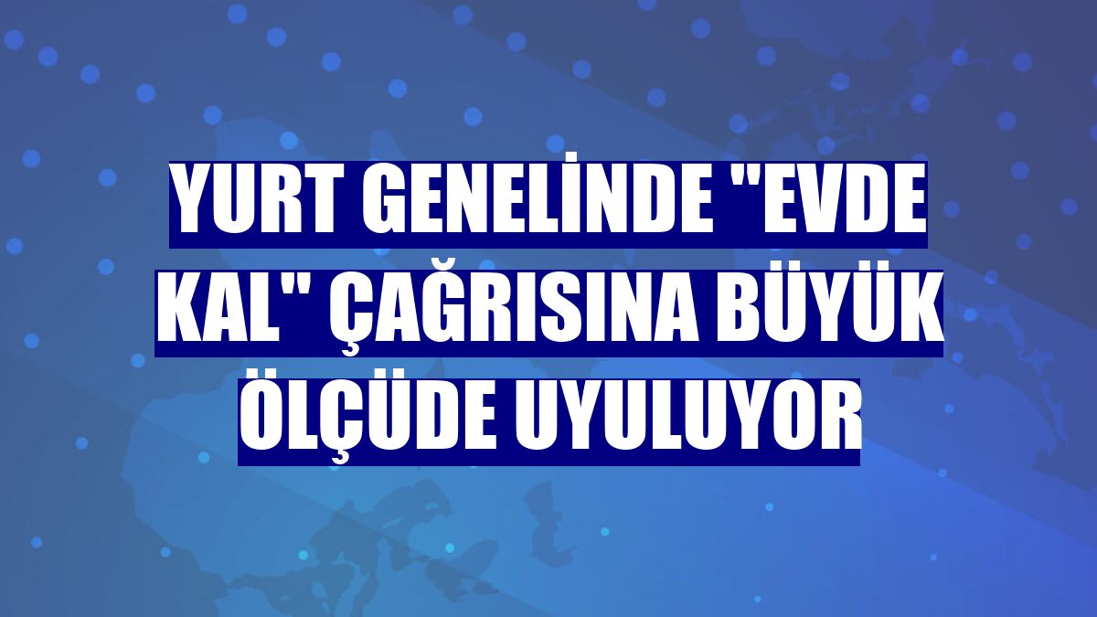 Yurt genelinde "Evde kal" çağrısına büyük ölçüde uyuluyor