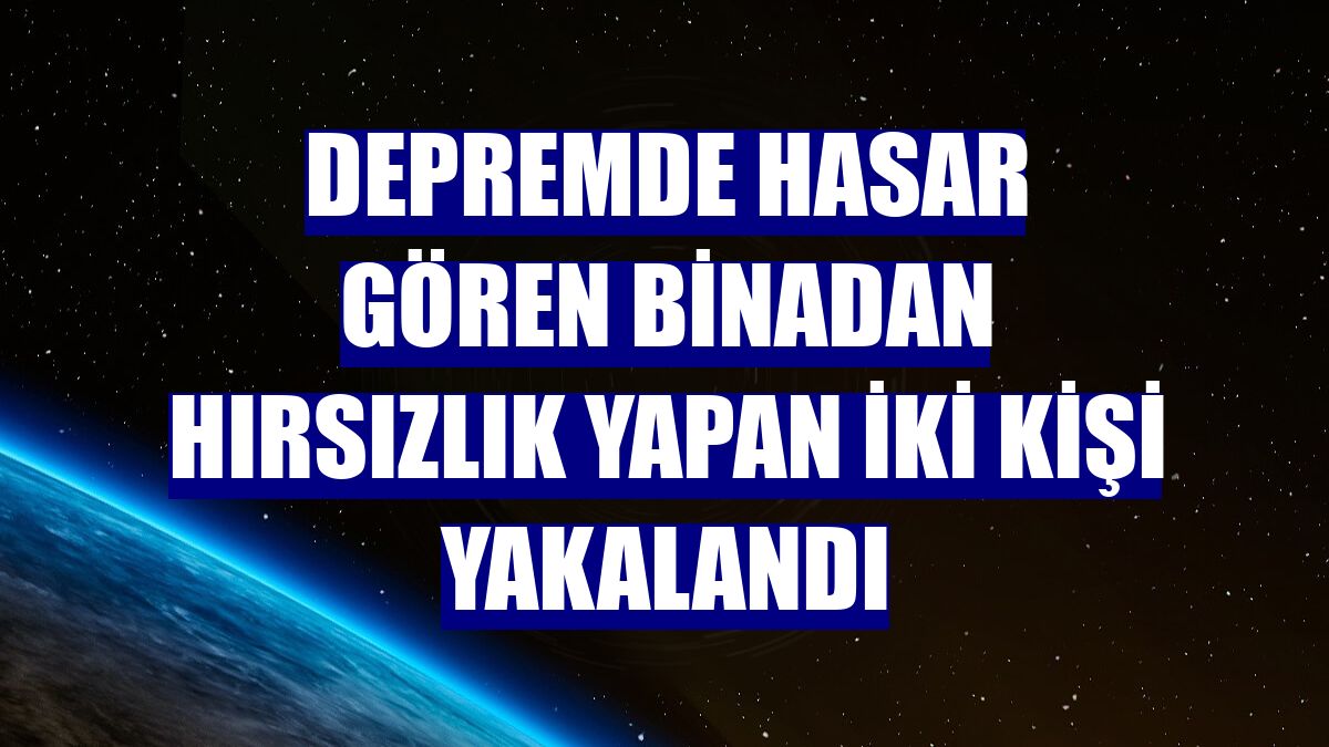 Depremde hasar gören binadan hırsızlık yapan iki kişi yakalandı
