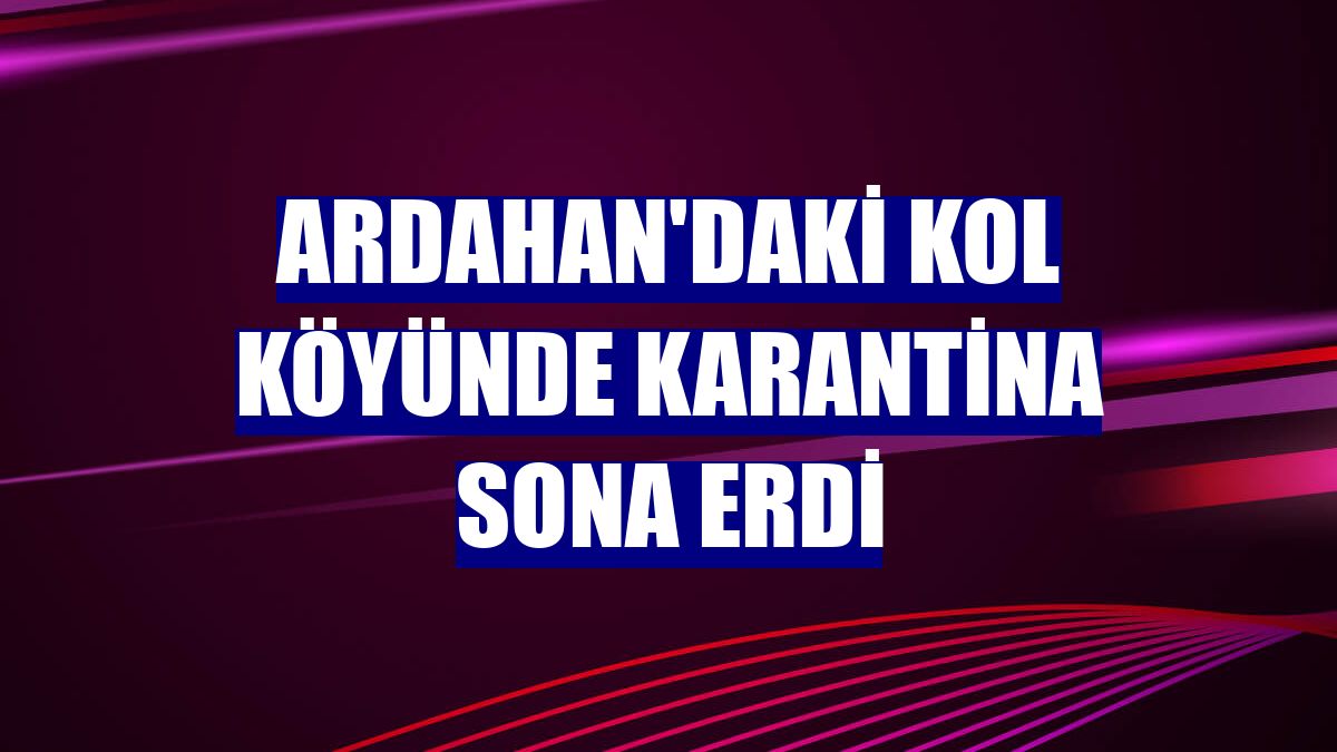Ardahan'daki Kol köyünde karantina sona erdi